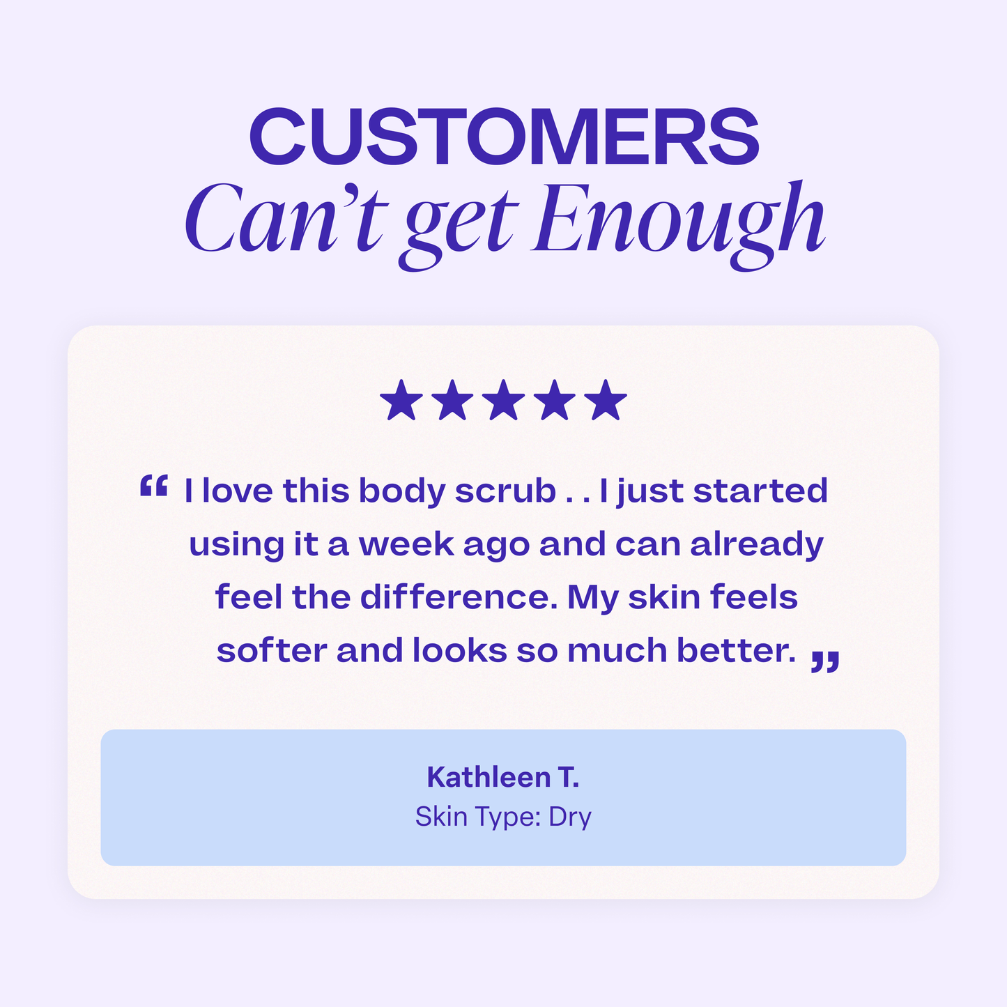 Customer review titled “Customers Can’t Get Enough,” with a five-star rating and testimonial reading: “I love this body scrub... I just started using it a week ago and can already feel the difference. My skin feels softer and looks so much better.” Review attributed to “Kathleen T., Skin Type: Dry.”