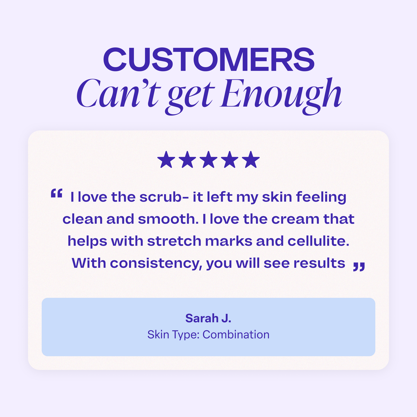 Graphic titled “Customers Can’t Get Enough.” A five-star review reads: “I love the scrub—it left my skin feeling clean and smooth. I love the cream that helps with stretch marks and cellulite. With consistency, you will see results.” Review is attributed to Sarah J., noted as having combination skin.