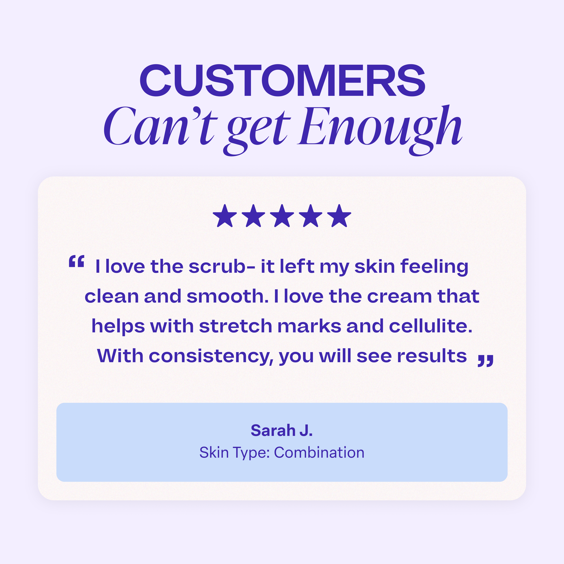 Graphic titled “Customers Can’t Get Enough.” A five-star review reads: “I love the scrub—it left my skin feeling clean and smooth. I love the cream that helps with stretch marks and cellulite. With consistency, you will see results.” Review is attributed to Sarah J., noted as having combination skin.