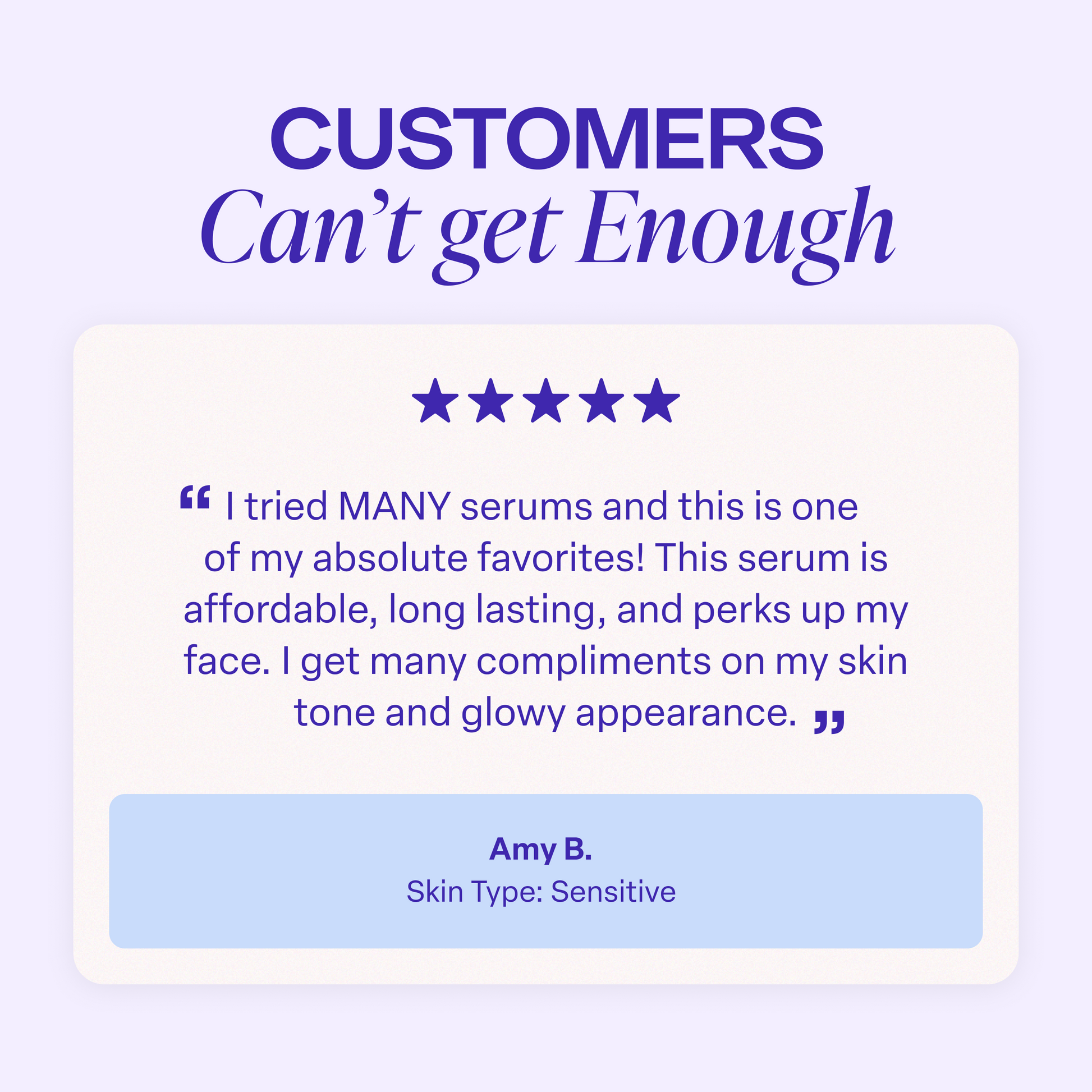 Light purple background with the heading “Customers can’t get enough.” Below it is a five-star review that reads: “I tried MANY serums and this is one of my absolute favorites! This serum is affordable, long lasting, and perks up my face. I get many compliments on my skin tone and glowy appearance.” The review is attributed to Amy B