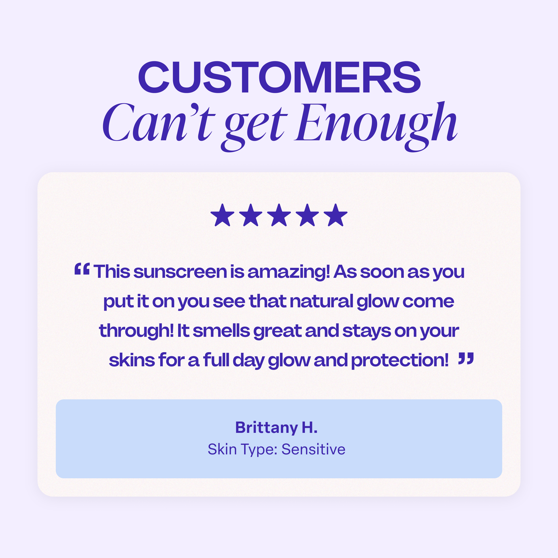Customer testimonial graphic with the heading “Customers Can’t Get Enough.” Features a five-star review that says: “This sunscreen is amazing! As soon as you put it on you see that natural glow come through! It smells great and stays on your skin for a full-day glow and protection!” — attributed to Brittany H., listed with Sensitive Skin.