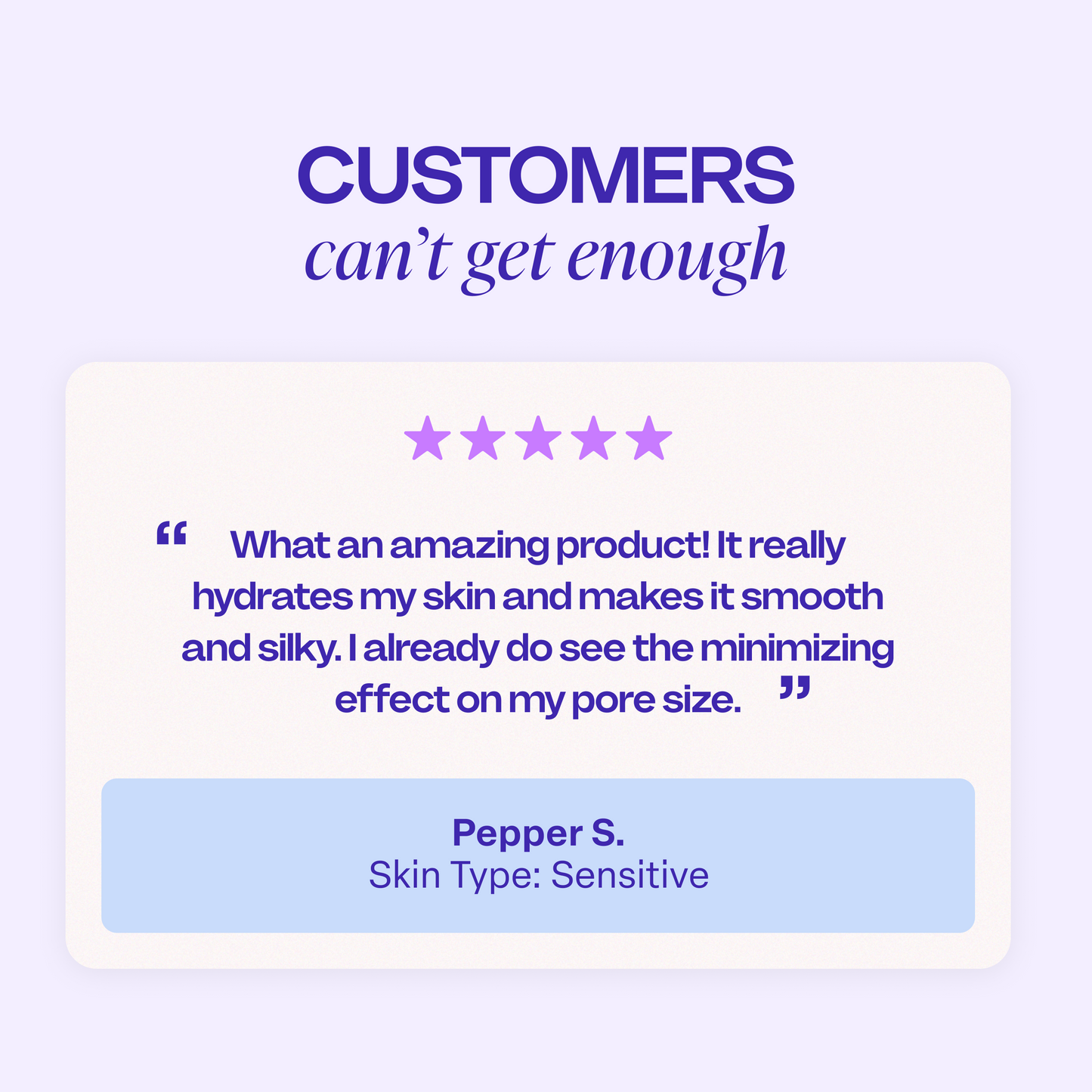 Customer review graphic with a five-star rating and the text: “What an amazing product! It really hydrates my skin and makes it smooth and silky. I already do see the minimizing effect on my pore size.” — Pepper S., Skin Type: Sensitive.