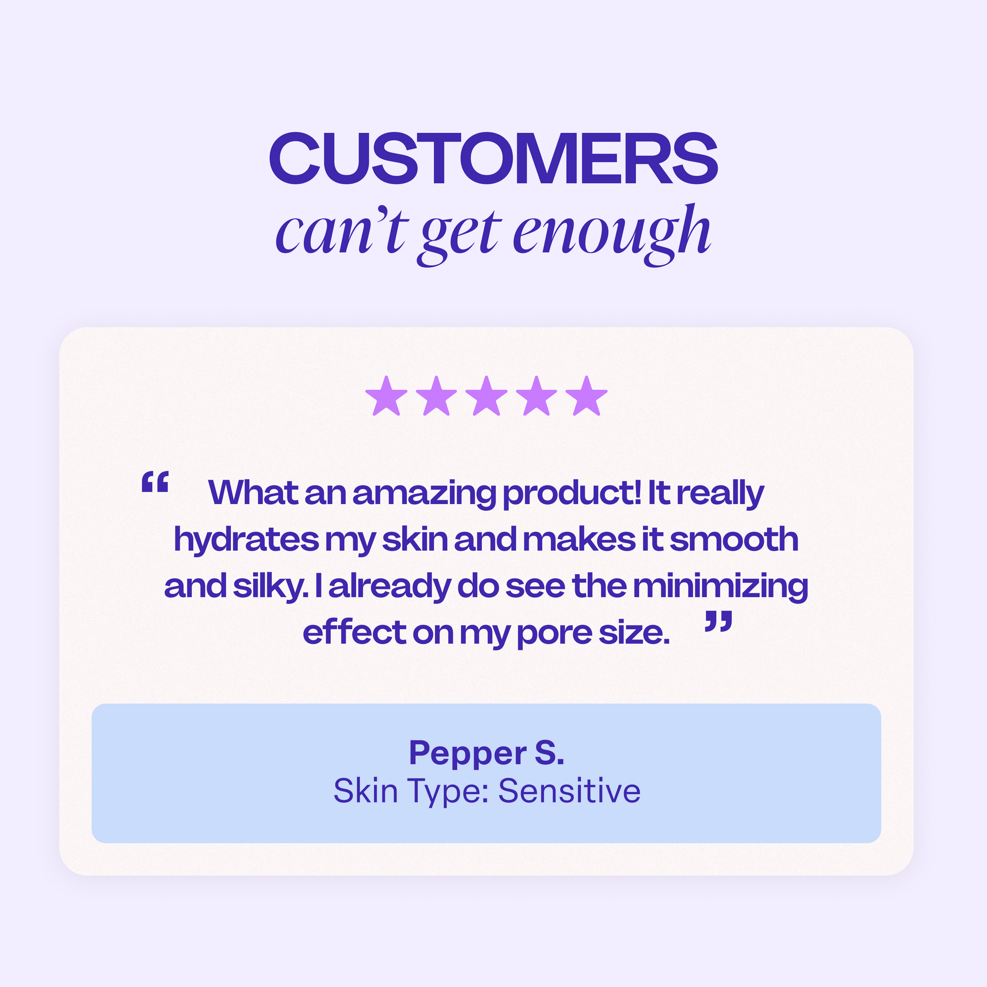 Customer review graphic with a five-star rating and the text: “What an amazing product! It really hydrates my skin and makes it smooth and silky. I already do see the minimizing effect on my pore size.” — Pepper S., Skin Type: Sensitive.